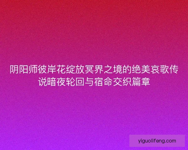 阴阳师彼岸花绽放冥界之境的绝美哀歌传说暗夜轮回与宿命交织篇章