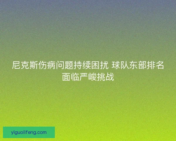 尼克斯伤病问题持续困扰 球队东部排名面临严峻挑战